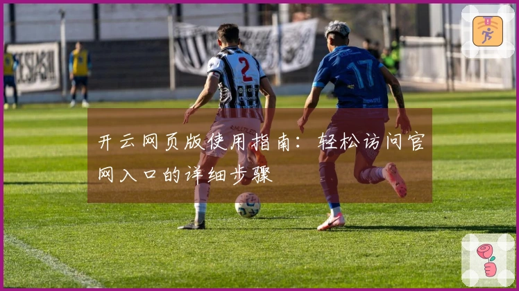 开云网页版使用指南：轻松访问官网入口的详细步骤