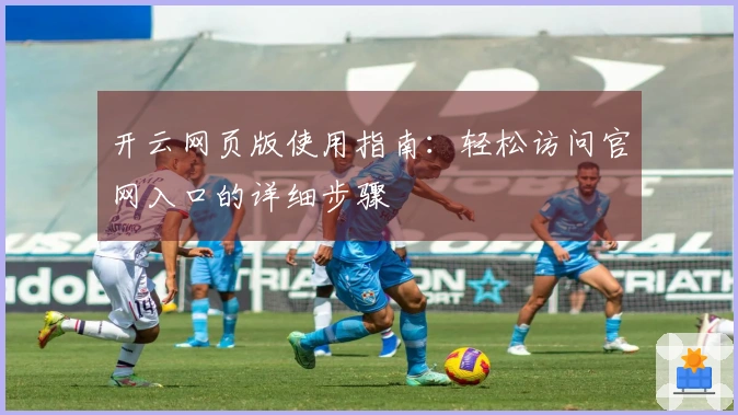 开云网页版使用指南:轻松访问官网入口的详细步骤