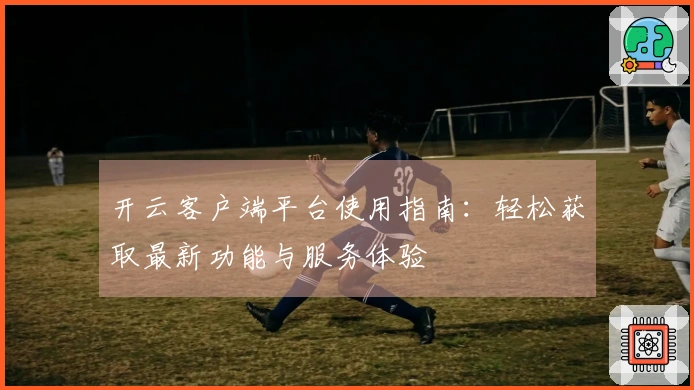 开云客户端平台使用指南：轻松获取最新功能与服务体验