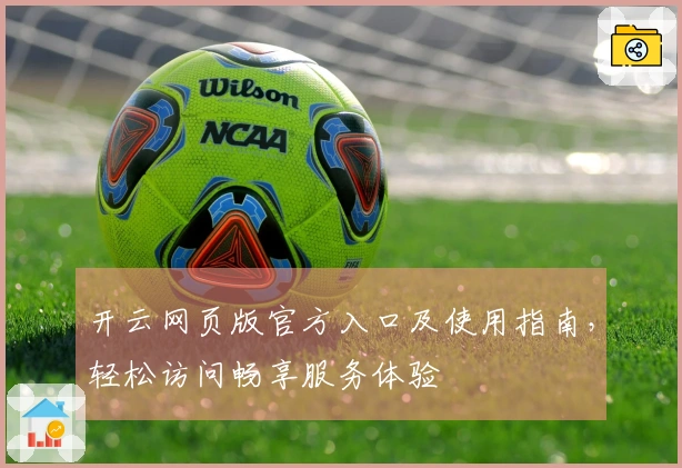 开云网页版官方入口及使用指南，轻松访问畅享服务体验