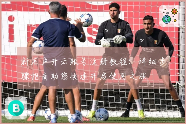 新用户开云账号注册教程：详细步骤指南助您快速开启使用之旅