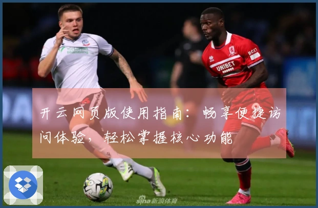 开云网页版使用指南：畅享便捷访问体验，轻松掌握核心功能