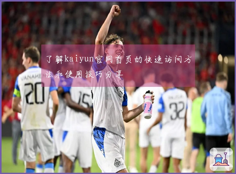了解kaiyun官网首页的快速访问方法和使用技巧分享