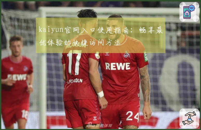 kaiyun官网入口使用指南：畅享最优体验的快捷访问方法