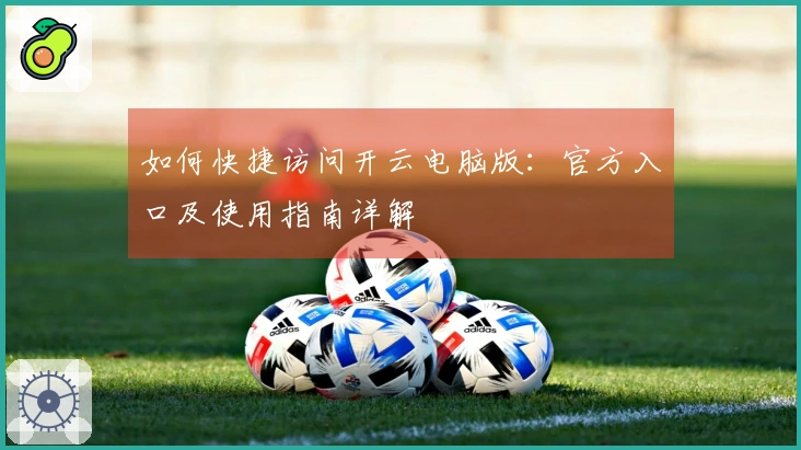 如何快捷访问开云电脑版：官方入口及使用指南详解