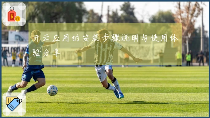 开云应用的安装步骤说明与使用体验分享