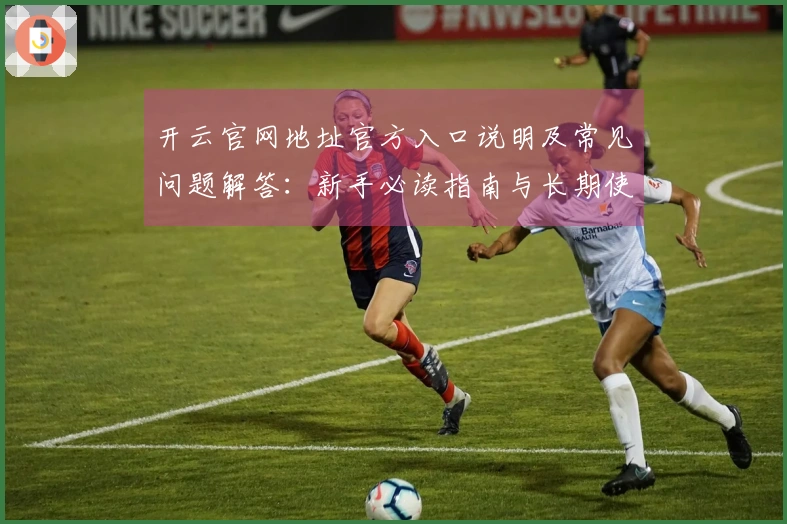 开云官网地址官方入口说明及常见问题解答：新手必读指南与长期使用评价分享