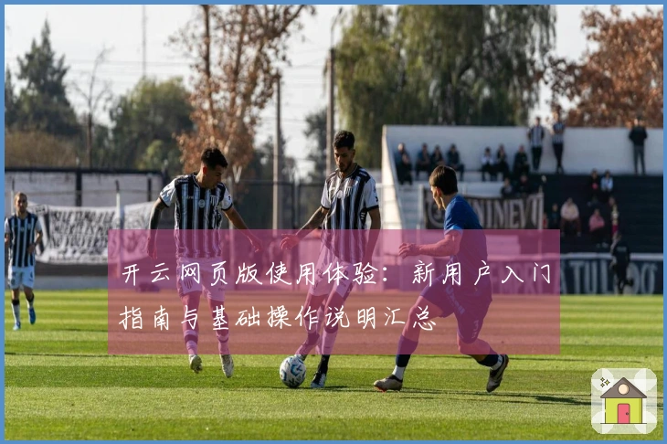 开云网页版使用体验：新用户入门指南与基础操作说明汇总