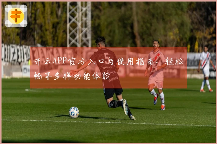 开云APP官方入口与使用指南，轻松畅享多样功能体验