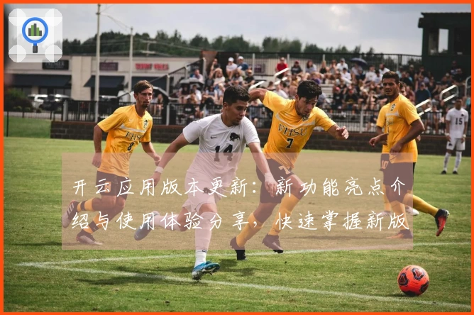 开云应用版本更新：新功能亮点介绍与使用体验分享，快速掌握新版核心优势