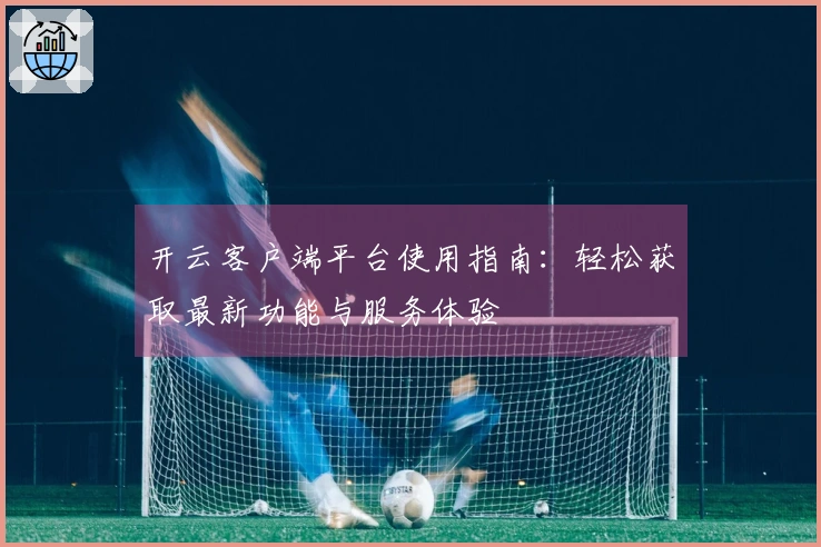开云客户端平台使用指南：轻松获取最新功能与服务体验