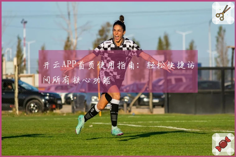 开云APP首页使用指南：轻松快捷访问所有核心功能