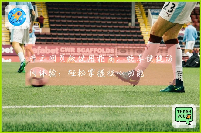 开云网页版使用指南：畅享便捷访问体验，轻松掌握核心功能